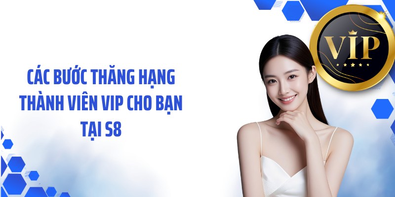 Các bước thăng hạng thành viên VIP cho bạn tại S8