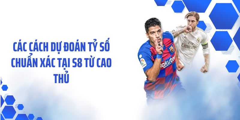 Các cách dự đoán tỷ số chuẩn xác tại S8 từ cao thủ