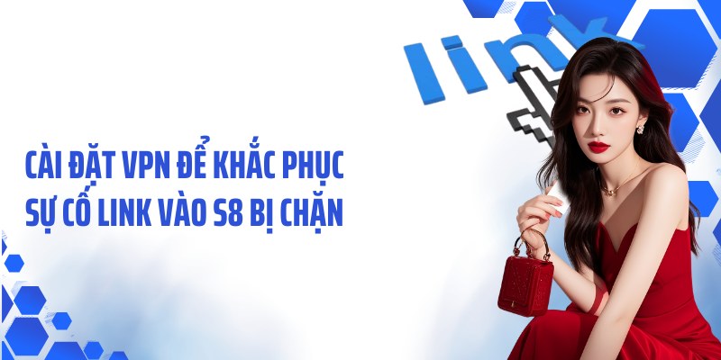 Cài đặt VPN để khắc phục sự cố link vào S8 bị chặn