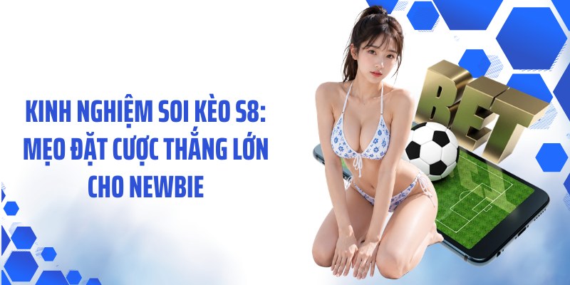 Kinh Nghiệm Soi Kèo S8: Mẹo Đặt Cược Thắng Lớn Cho Newbie