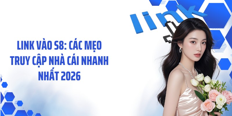 Link Vào S8: Các Mẹo Truy Cập Nhà Cái Nhanh Nhất 2026