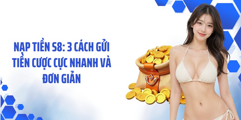 Nạp Tiền S8: 3 Cách Gửi Tiền Cược Cực Nhanh Và Đơn Giản