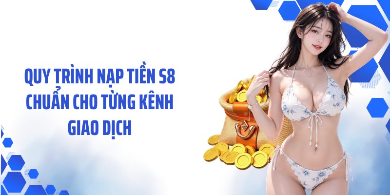 Quy trình nạp tiền S8 chuẩn cho từng kênh giao dịch