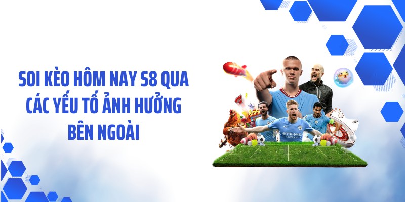 Soi kèo hôm nay S8 qua các yếu tố ảnh hưởng bên ngoài