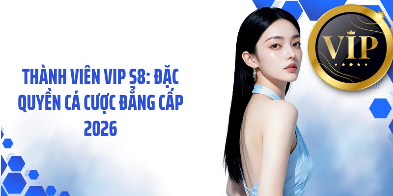 Thành Viên VIP S8: Đặc Quyền Cá Cược Đẳng Cấp 2026