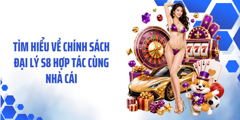 Tìm hiểu về chính sách đại lý S8 hợp tác cùng nhà cái