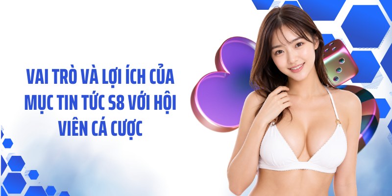 Vai trò và lợi ích của mục tin tức S8 với hội viên cá cược